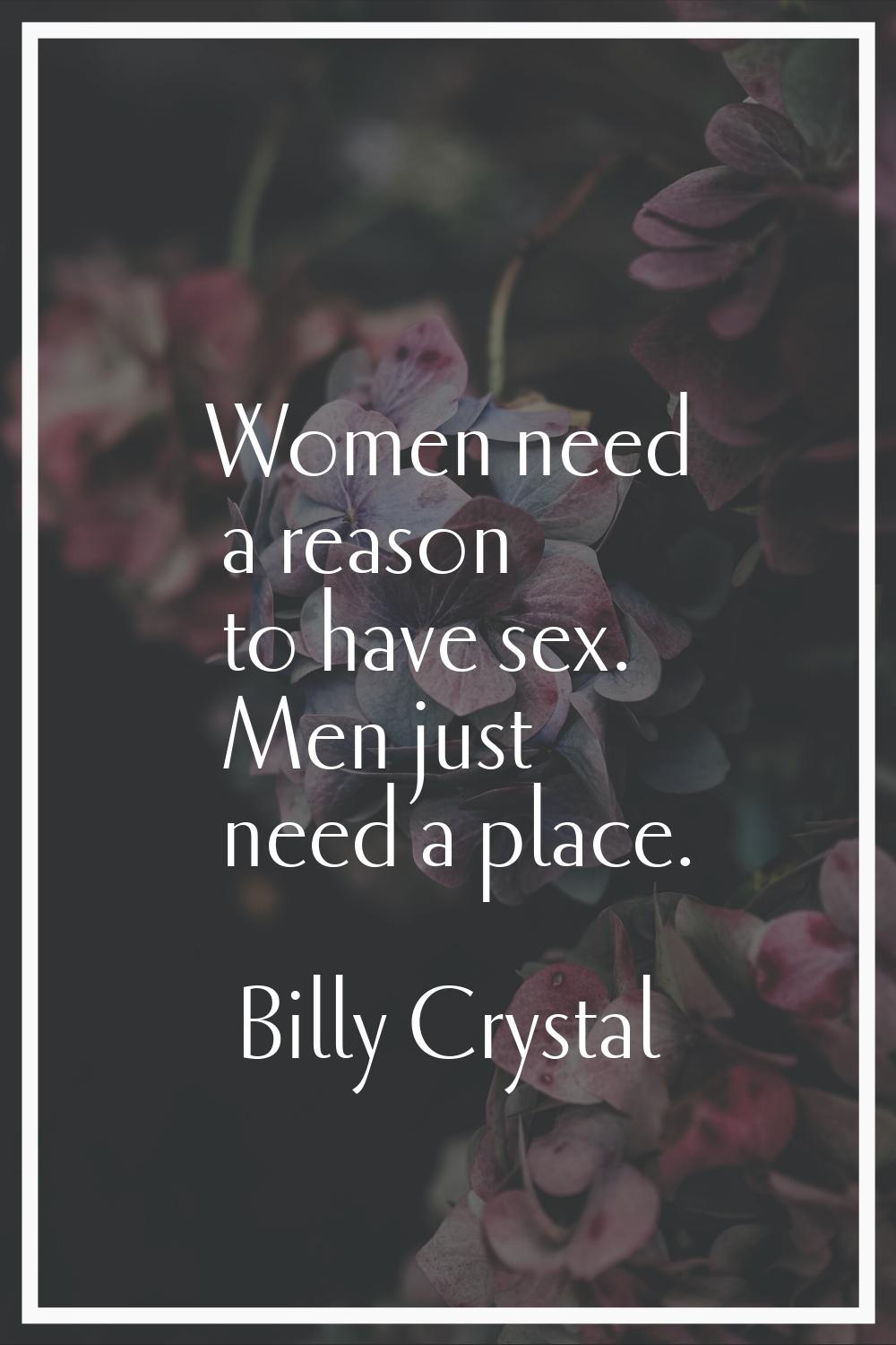 Women need a reason to have sex. Men just need a place.