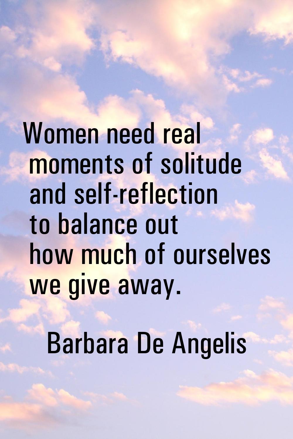 Women need real moments of solitude and self-reflection to balance out how much of ourselves we giv