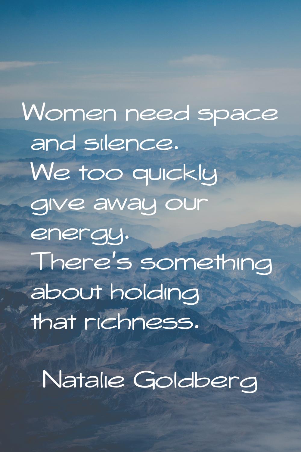 Women need space and silence. We too quickly give away our energy. There's something about holding 