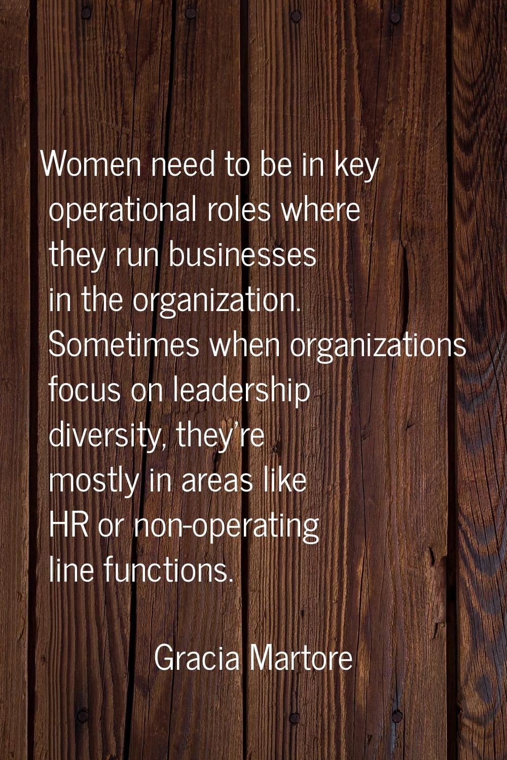 Women need to be in key operational roles where they run businesses in the organization. Sometimes 