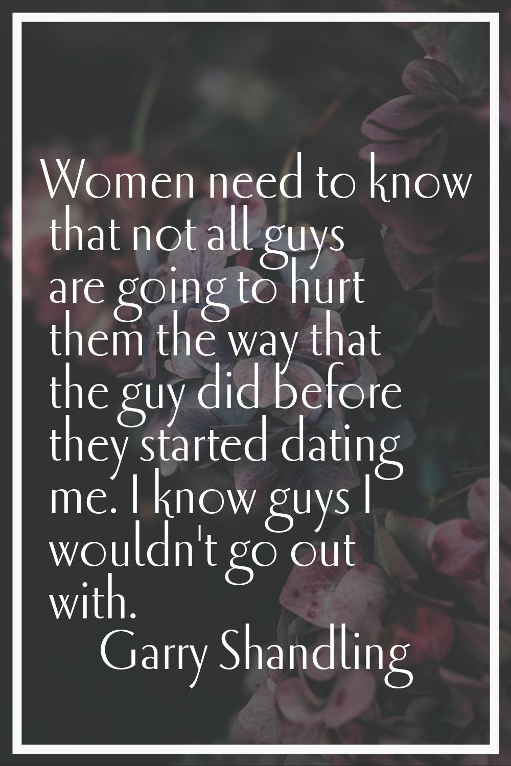 Women need to know that not all guys are going to hurt them the way that the guy did before they st