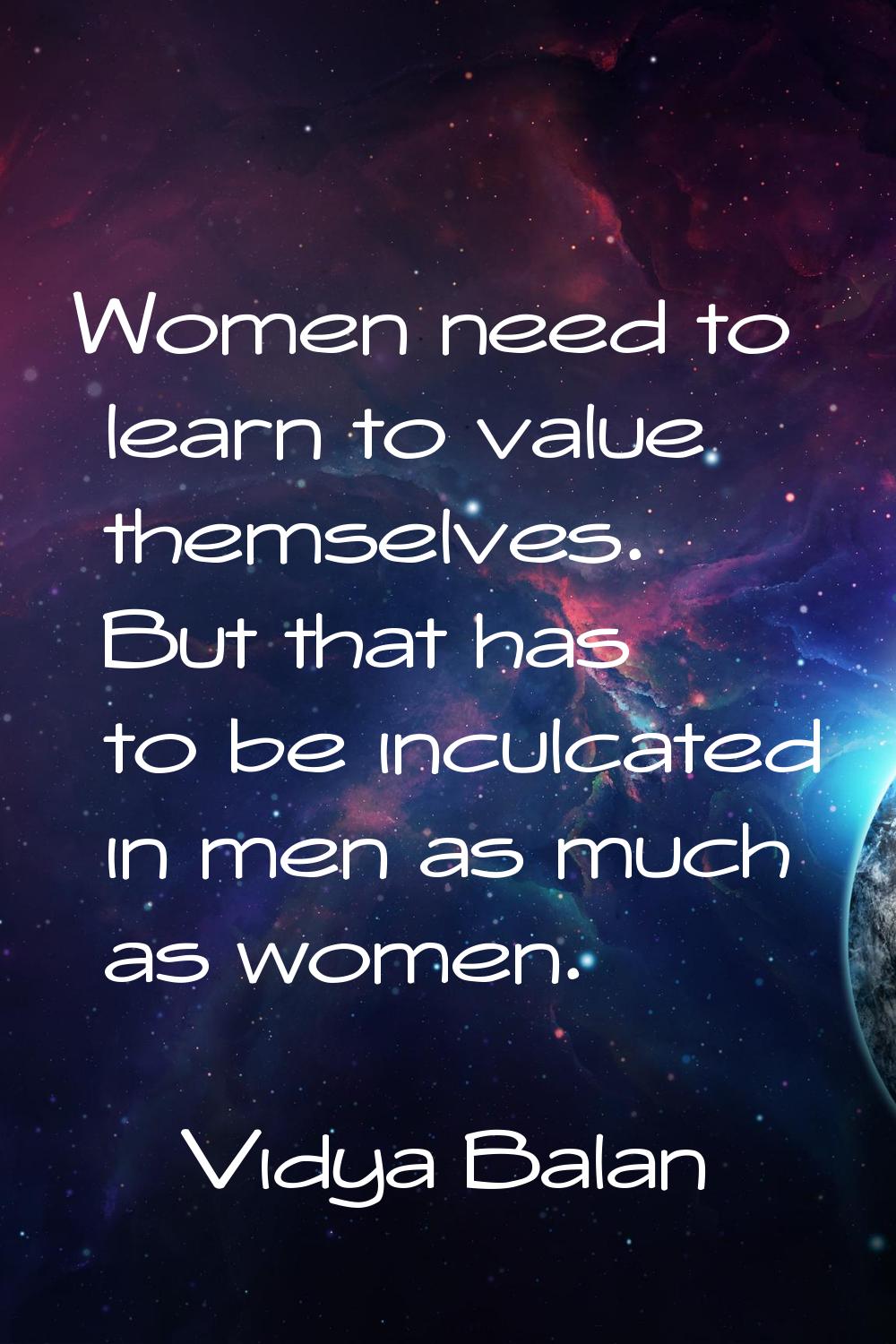 Women need to learn to value themselves. But that has to be inculcated in men as much as women.