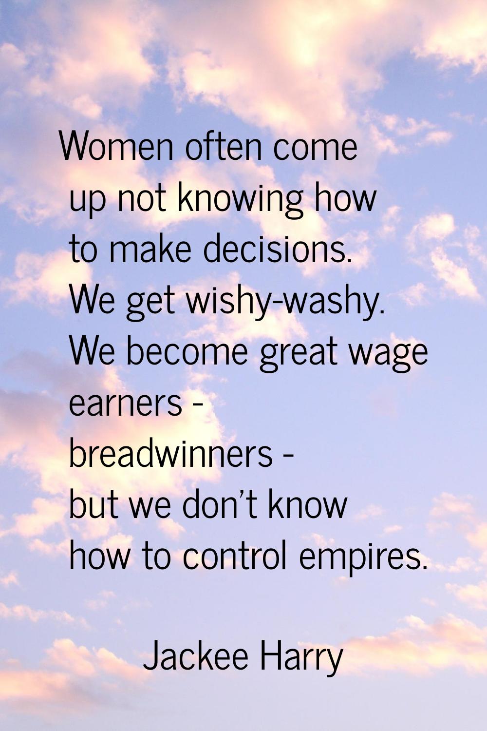 Women often come up not knowing how to make decisions. We get wishy-washy. We become great wage ear