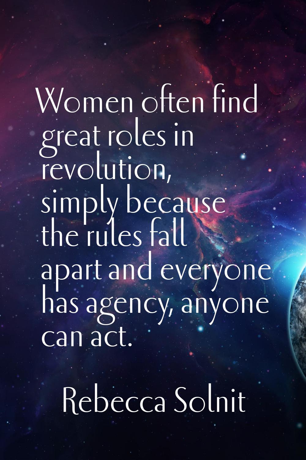 Women often find great roles in revolution, simply because the rules fall apart and everyone has ag