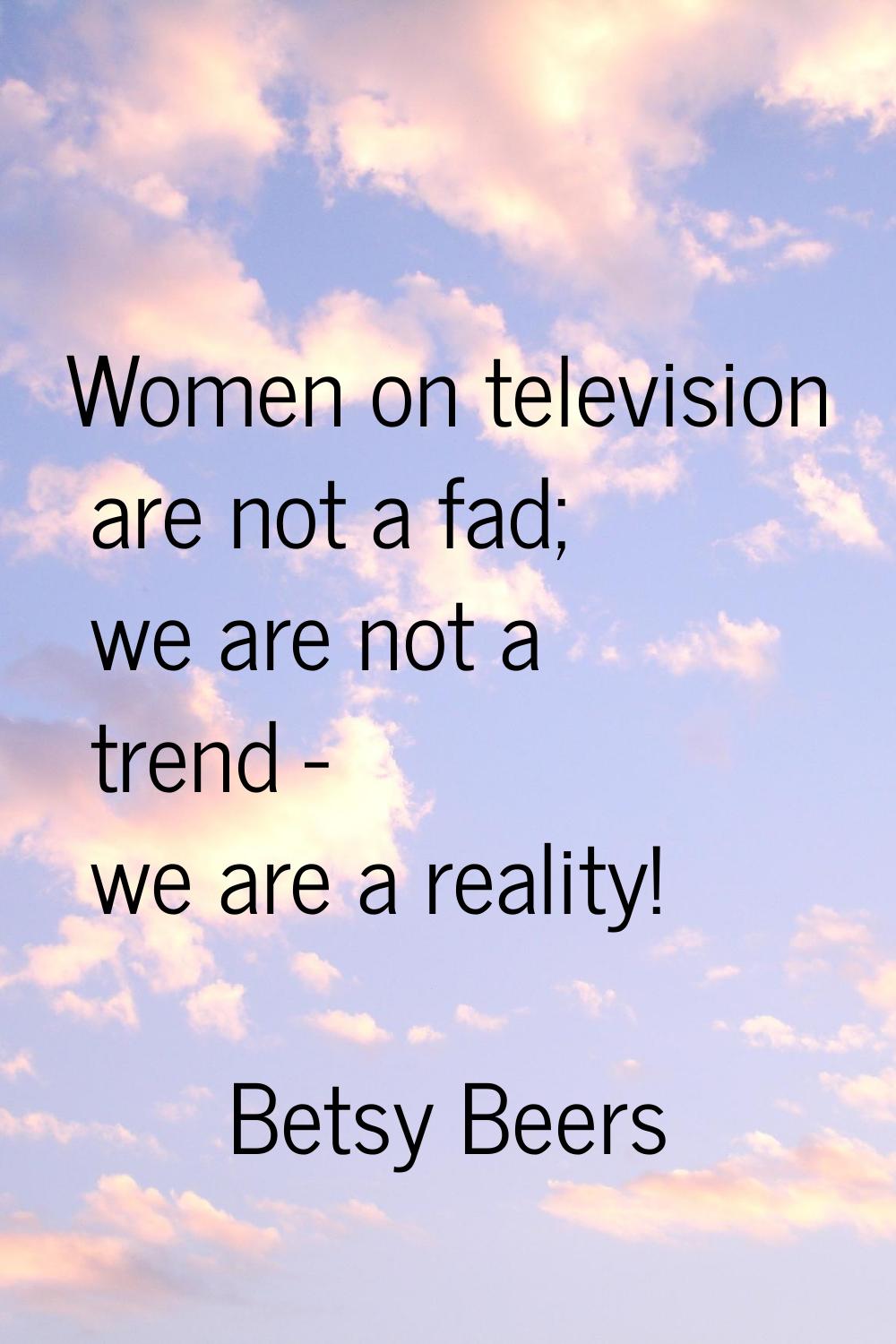 Women on television are not a fad; we are not a trend - we are a reality!