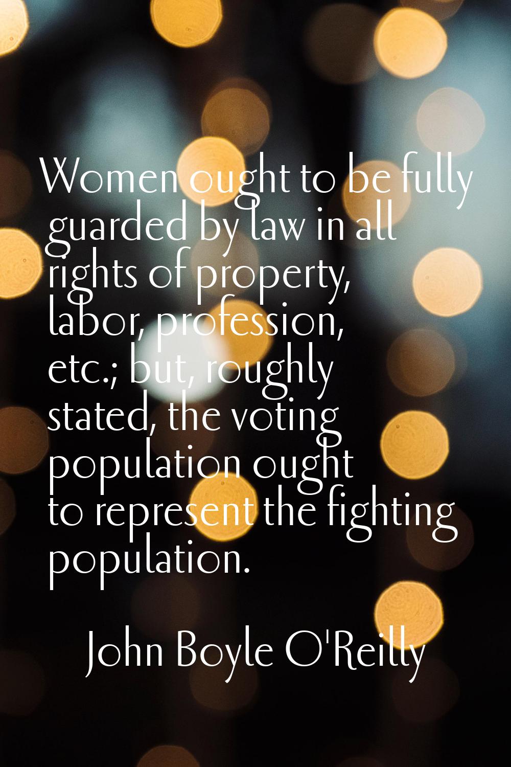 Women ought to be fully guarded by law in all rights of property, labor, profession, etc.; but, rou