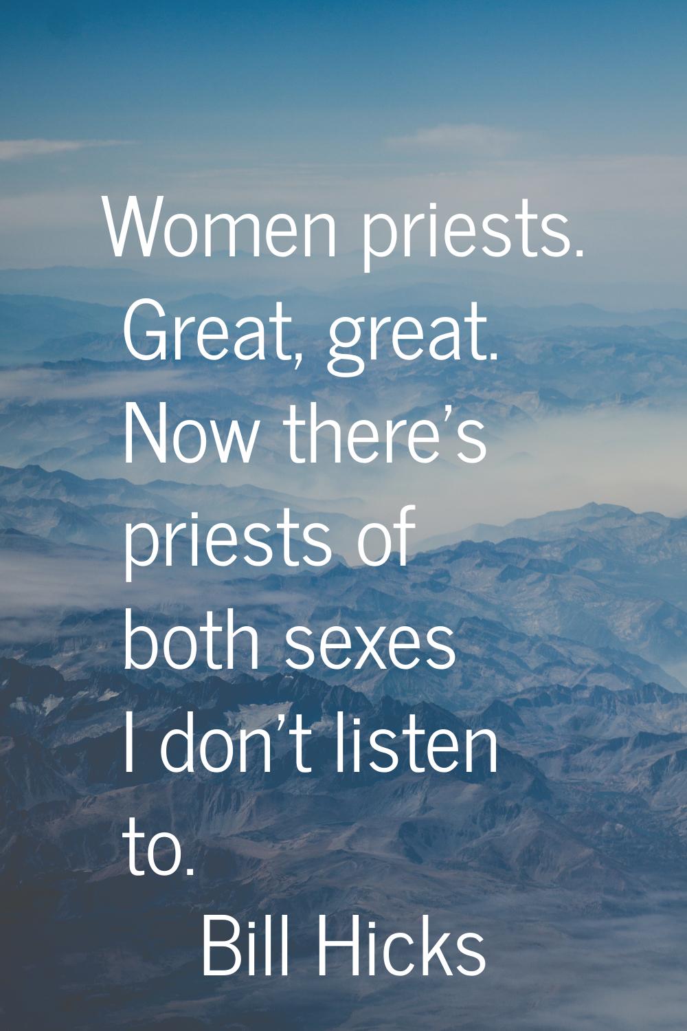Women priests. Great, great. Now there's priests of both sexes I don't listen to.