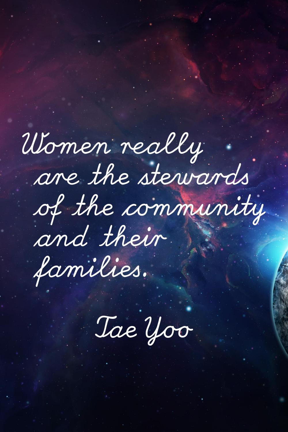Women really are the stewards of the community and their families.