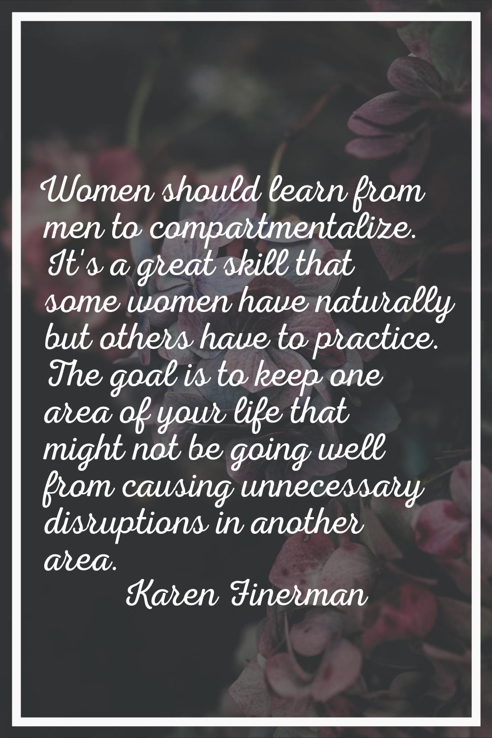 Women should learn from men to compartmentalize. It's a great skill that some women have naturally 
