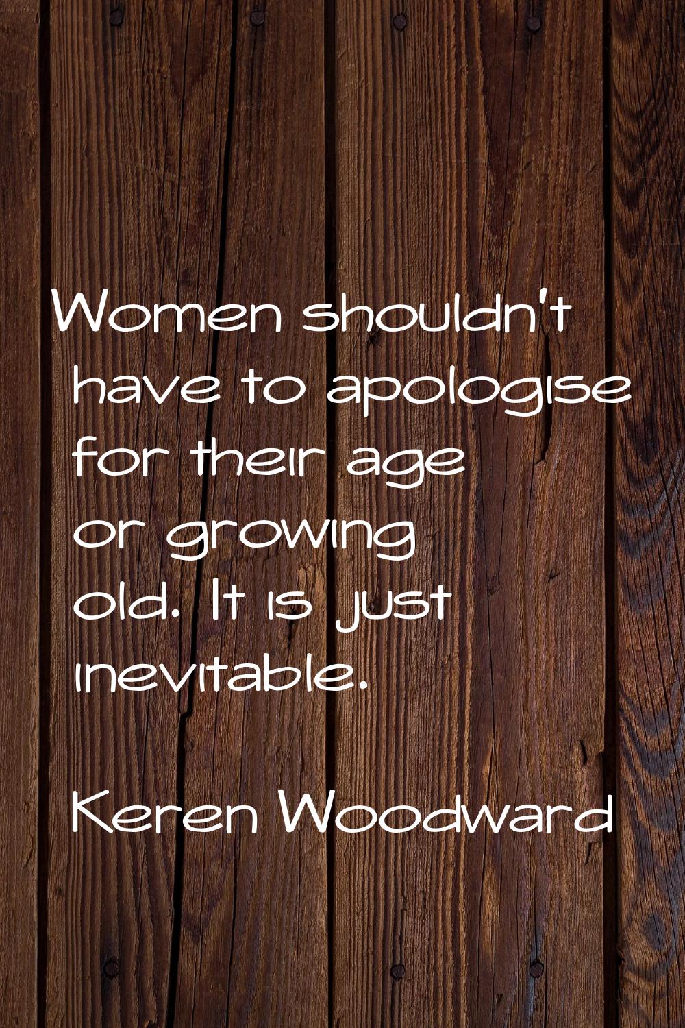Women shouldn't have to apologise for their age or growing old. It is just inevitable.