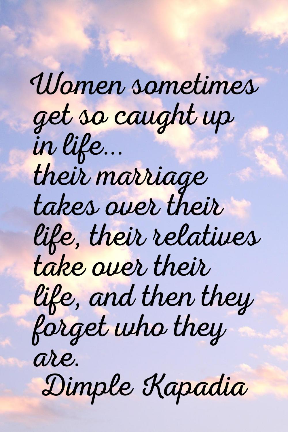 Women sometimes get so caught up in life... their marriage takes over their life, their relatives t