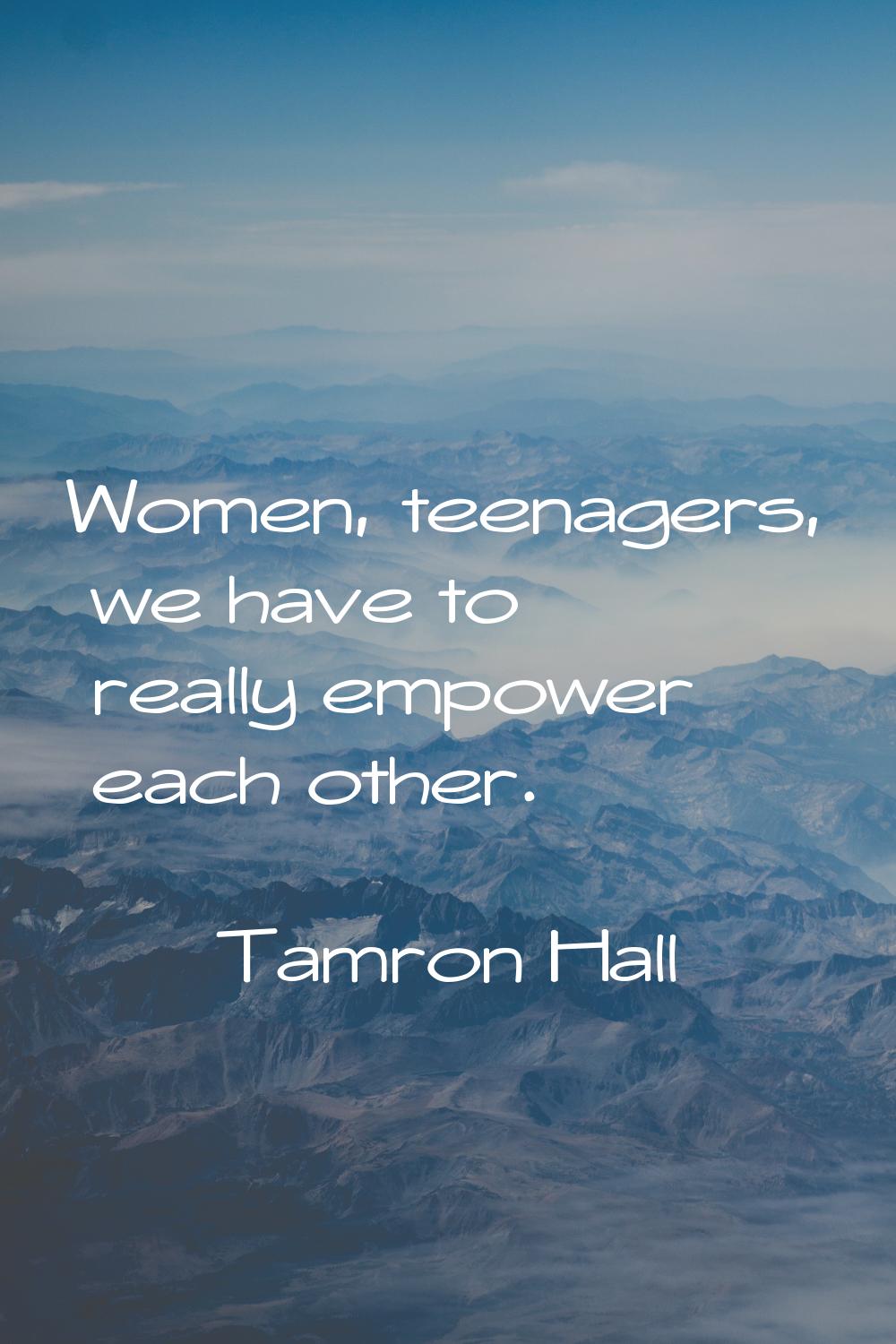 Women, teenagers, we have to really empower each other.