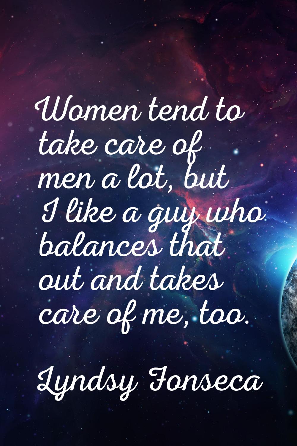 Women tend to take care of men a lot, but I like a guy who balances that out and takes care of me, 