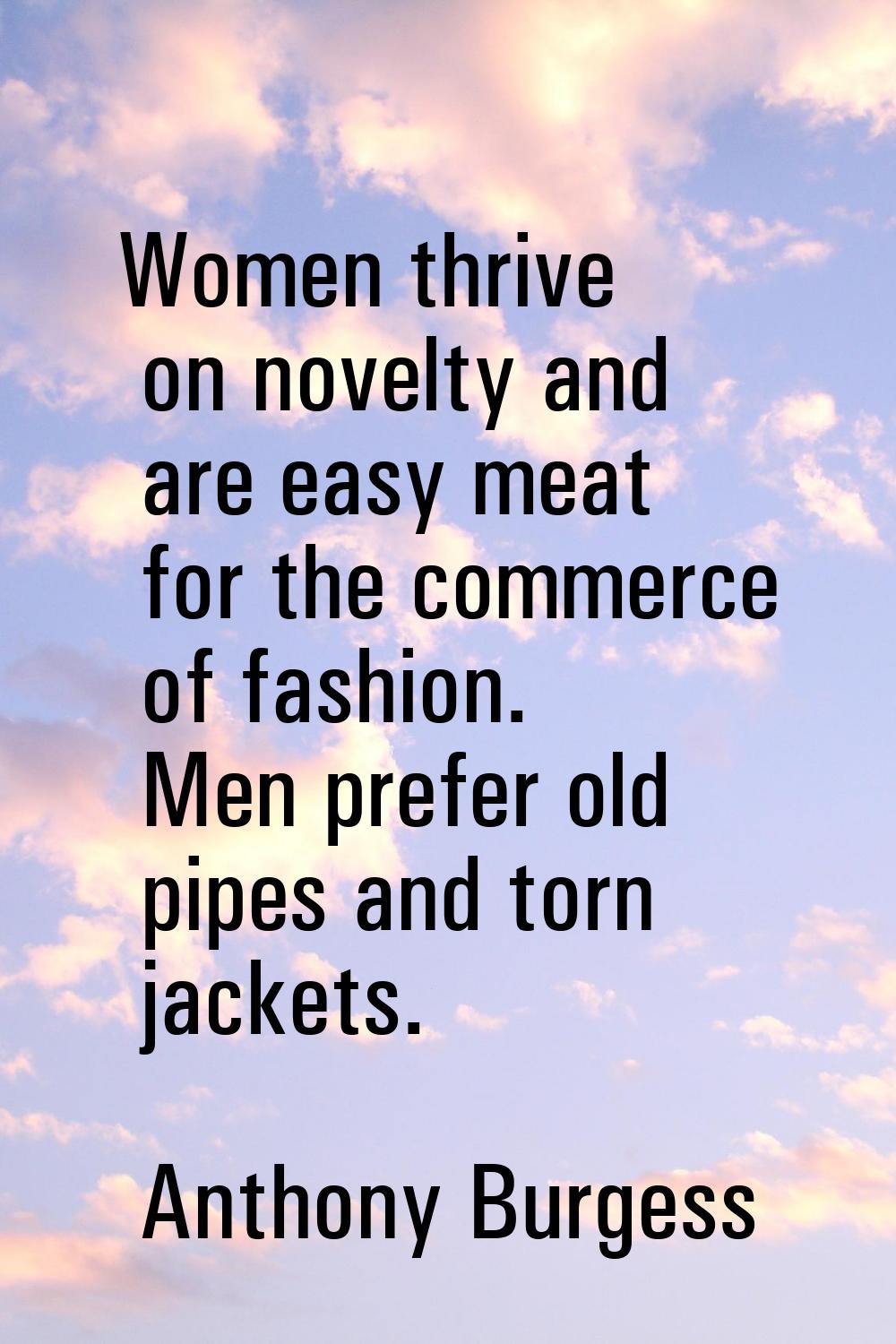 Women thrive on novelty and are easy meat for the commerce of fashion. Men prefer old pipes and tor