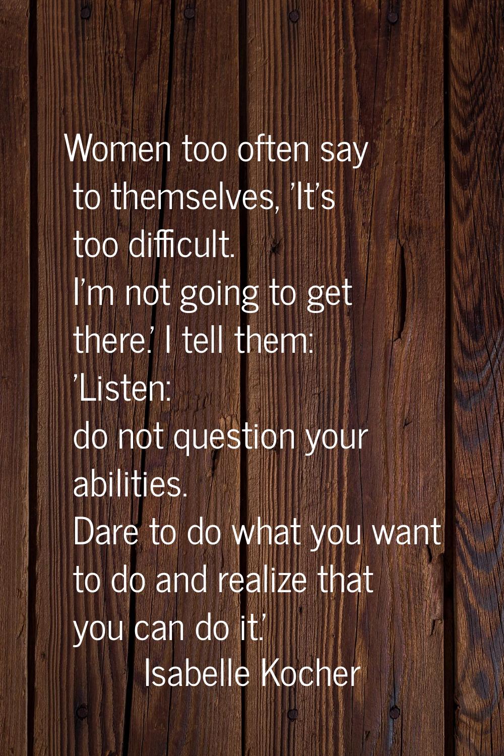 Women too often say to themselves, 'It's too difficult. I'm not going to get there.' I tell them: '