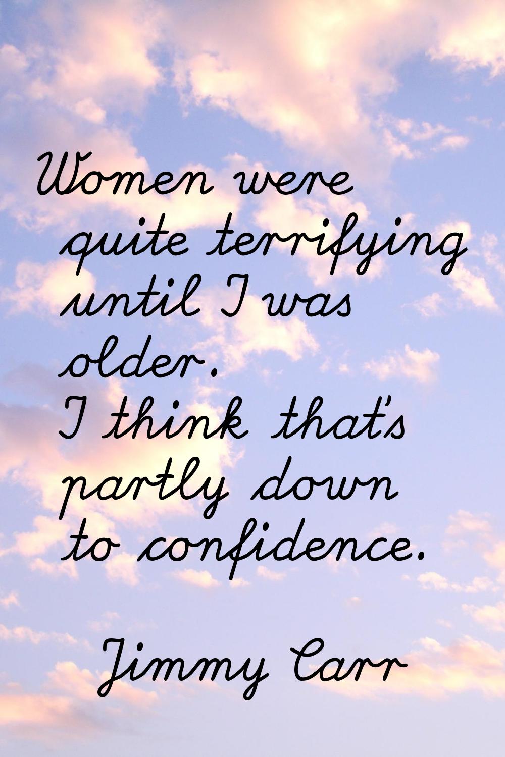 Women were quite terrifying until I was older. I think that's partly down to confidence.