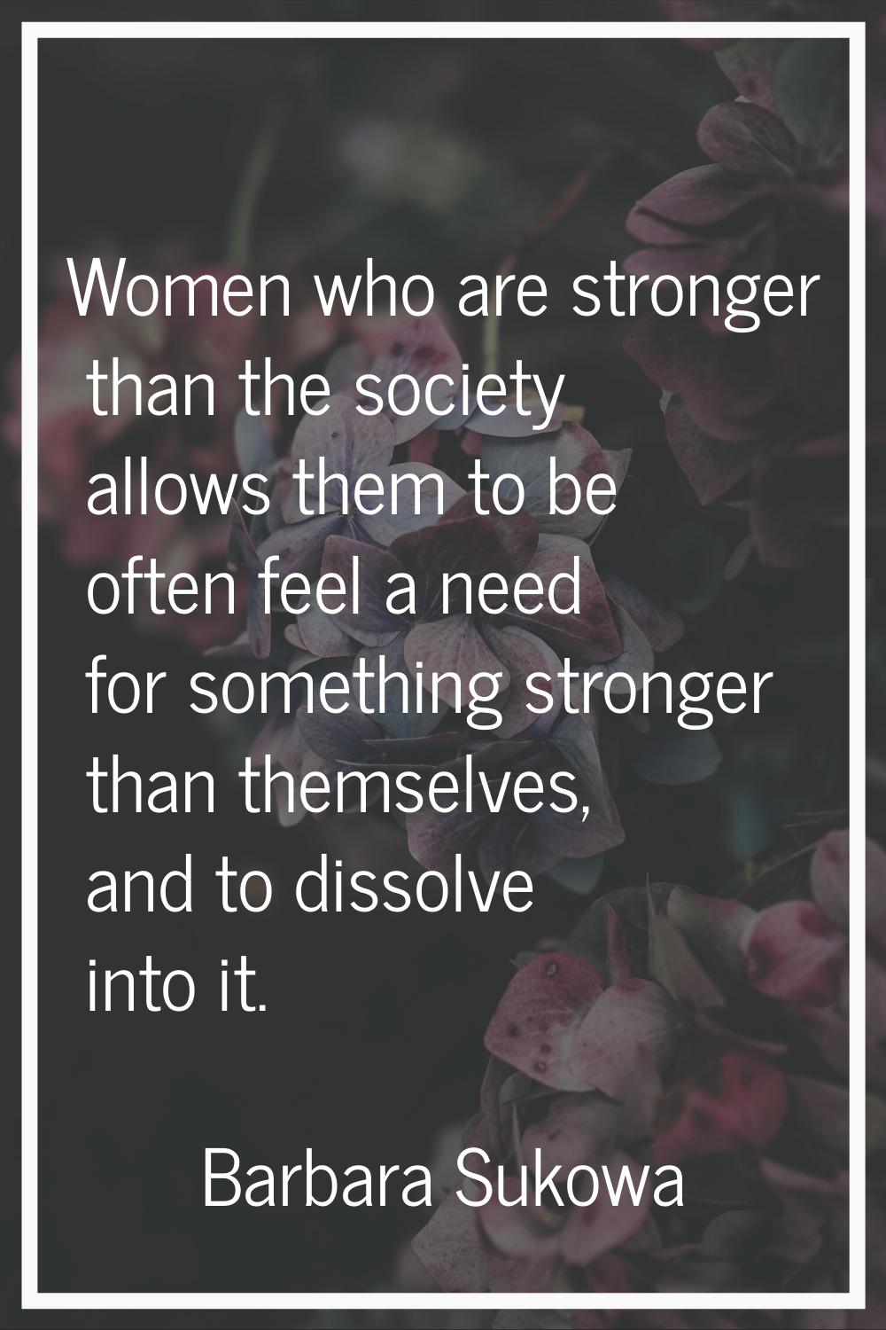Women who are stronger than the society allows them to be often feel a need for something stronger 