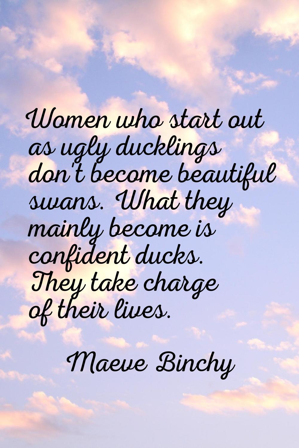 Women who start out as ugly ducklings don't become beautiful swans. What they mainly become is conf