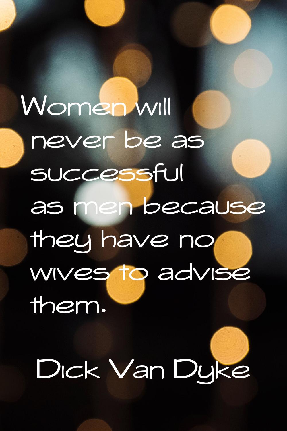 Women will never be as successful as men because they have no wives to advise them.