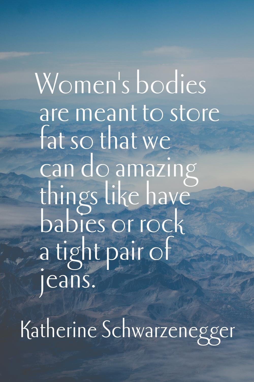 Women's bodies are meant to store fat so that we can do amazing things like have babies or rock a t