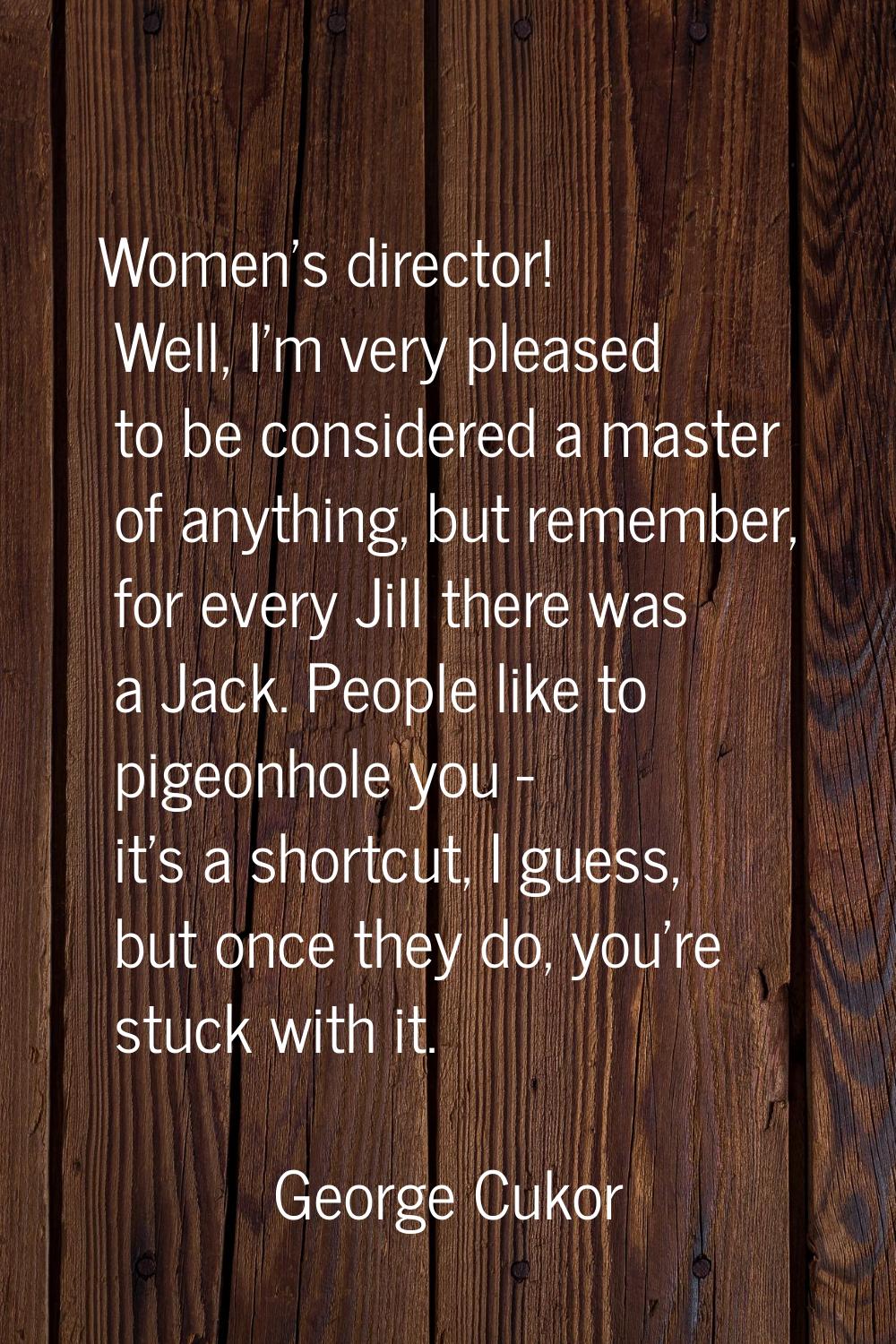 Women's director! Well, I'm very pleased to be considered a master of anything, but remember, for e