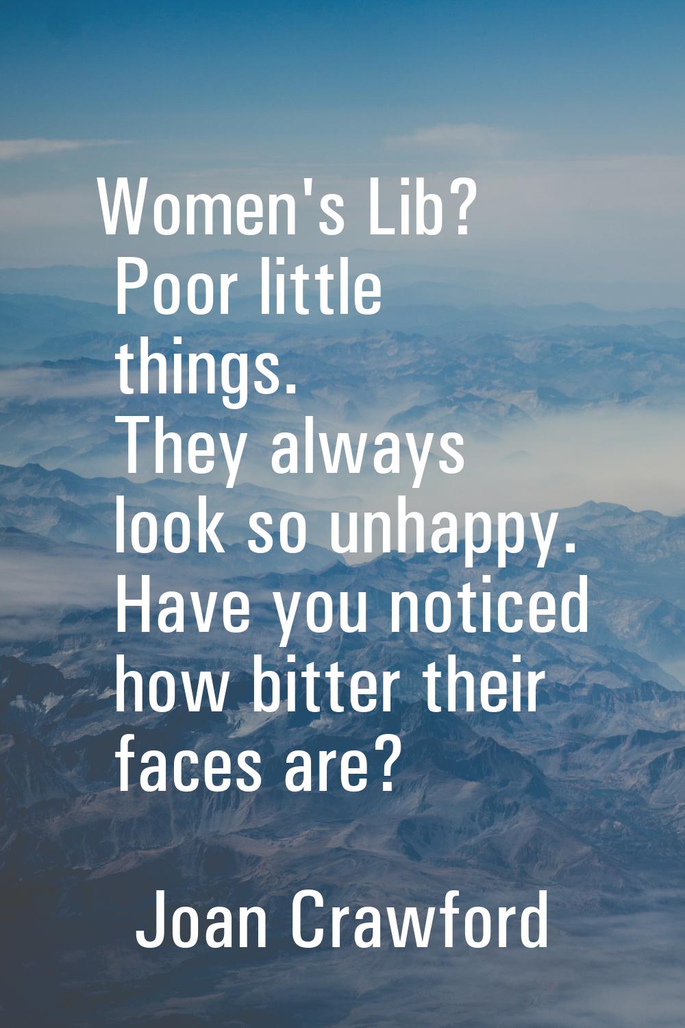 Women's Lib? Poor little things. They always look so unhappy. Have you noticed how bitter their fac