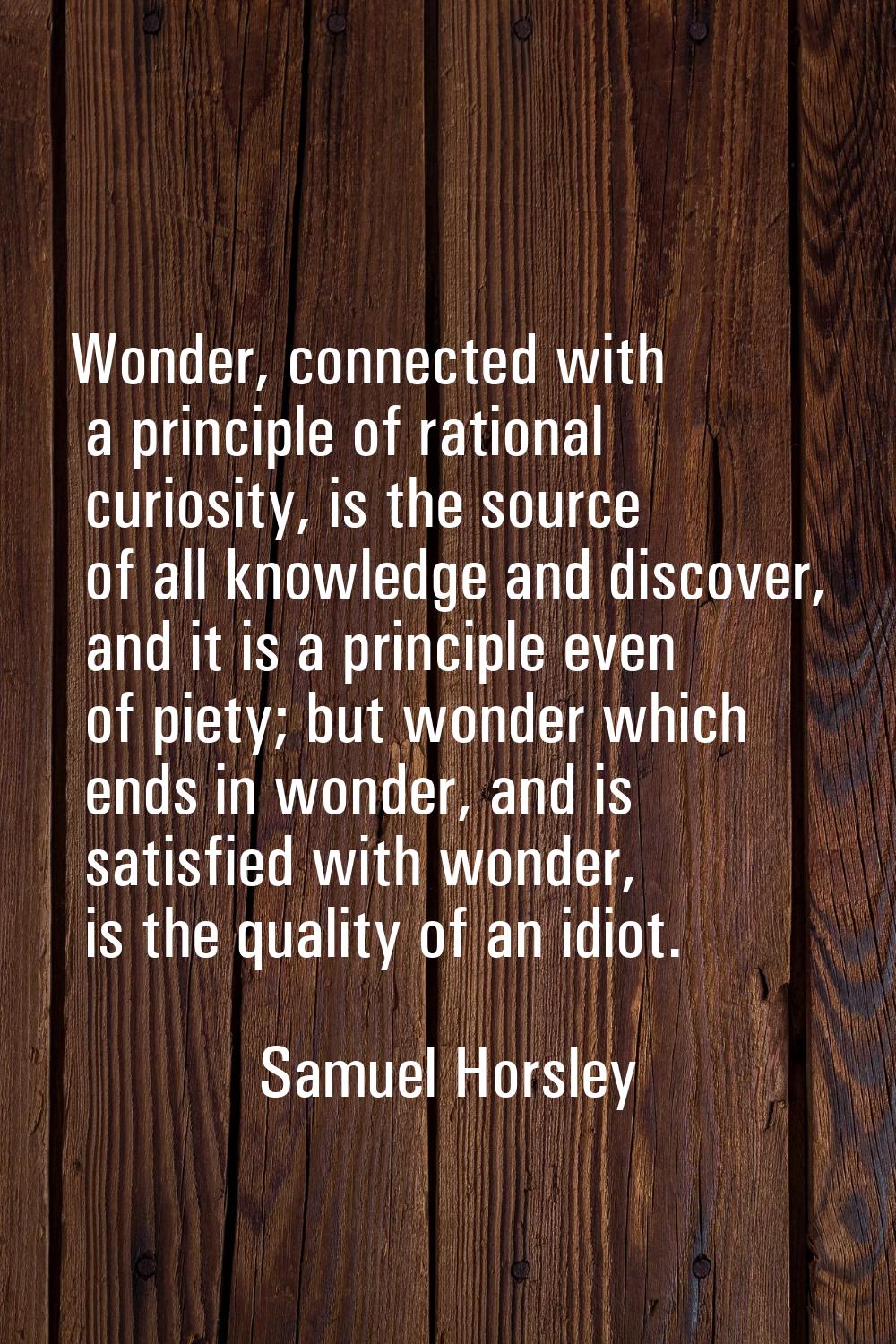 Wonder, connected with a principle of rational curiosity, is the source of all knowledge and discov