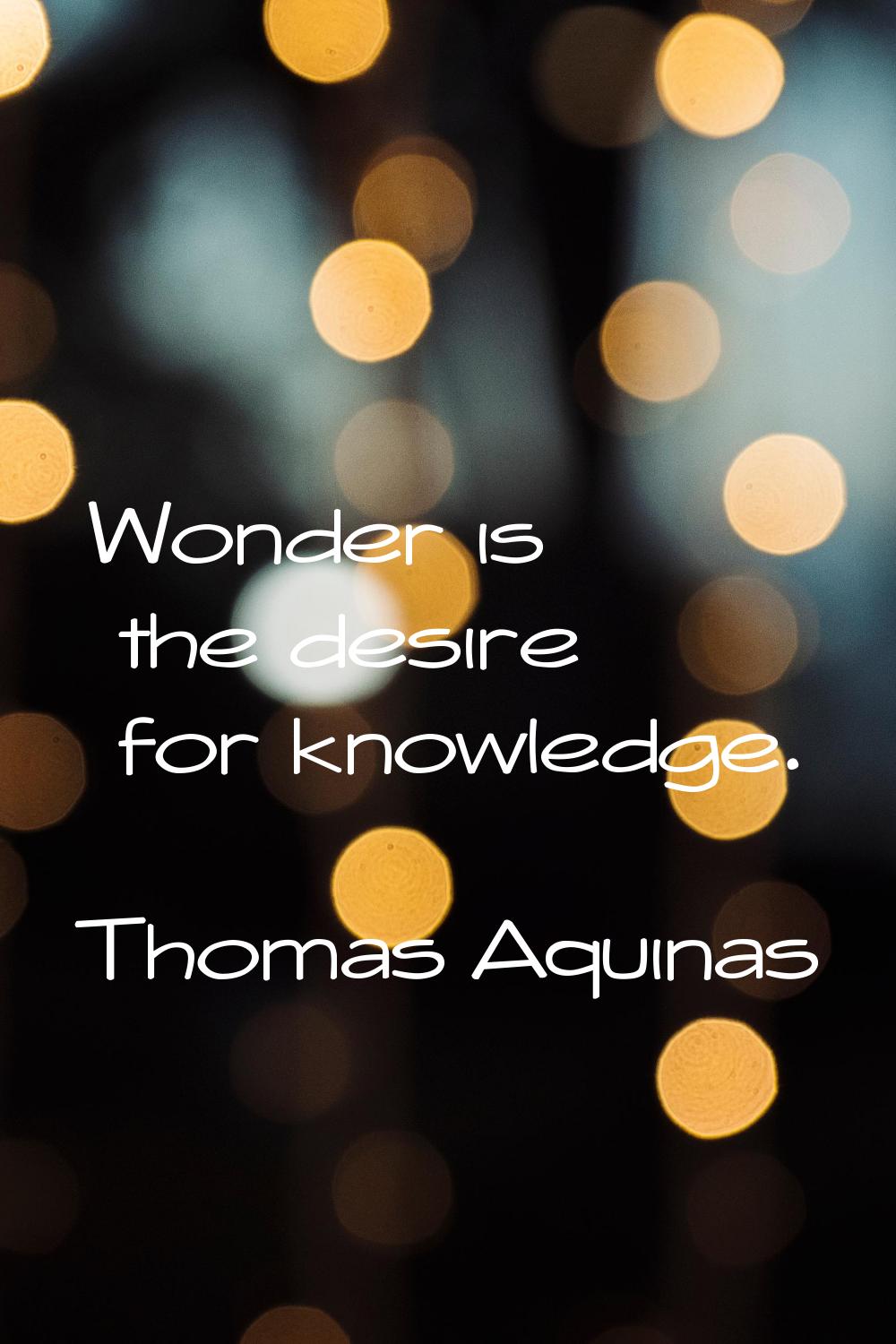 Wonder is the desire for knowledge.
