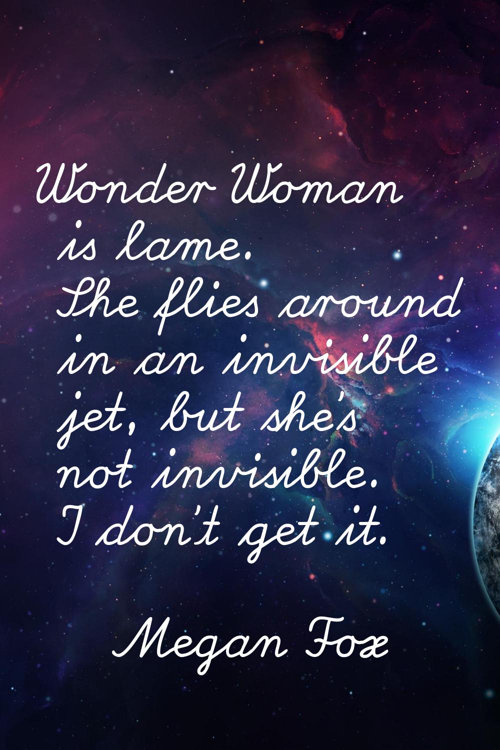 Wonder Woman is lame. She flies around in an invisible jet, but she's not invisible. I don't get it