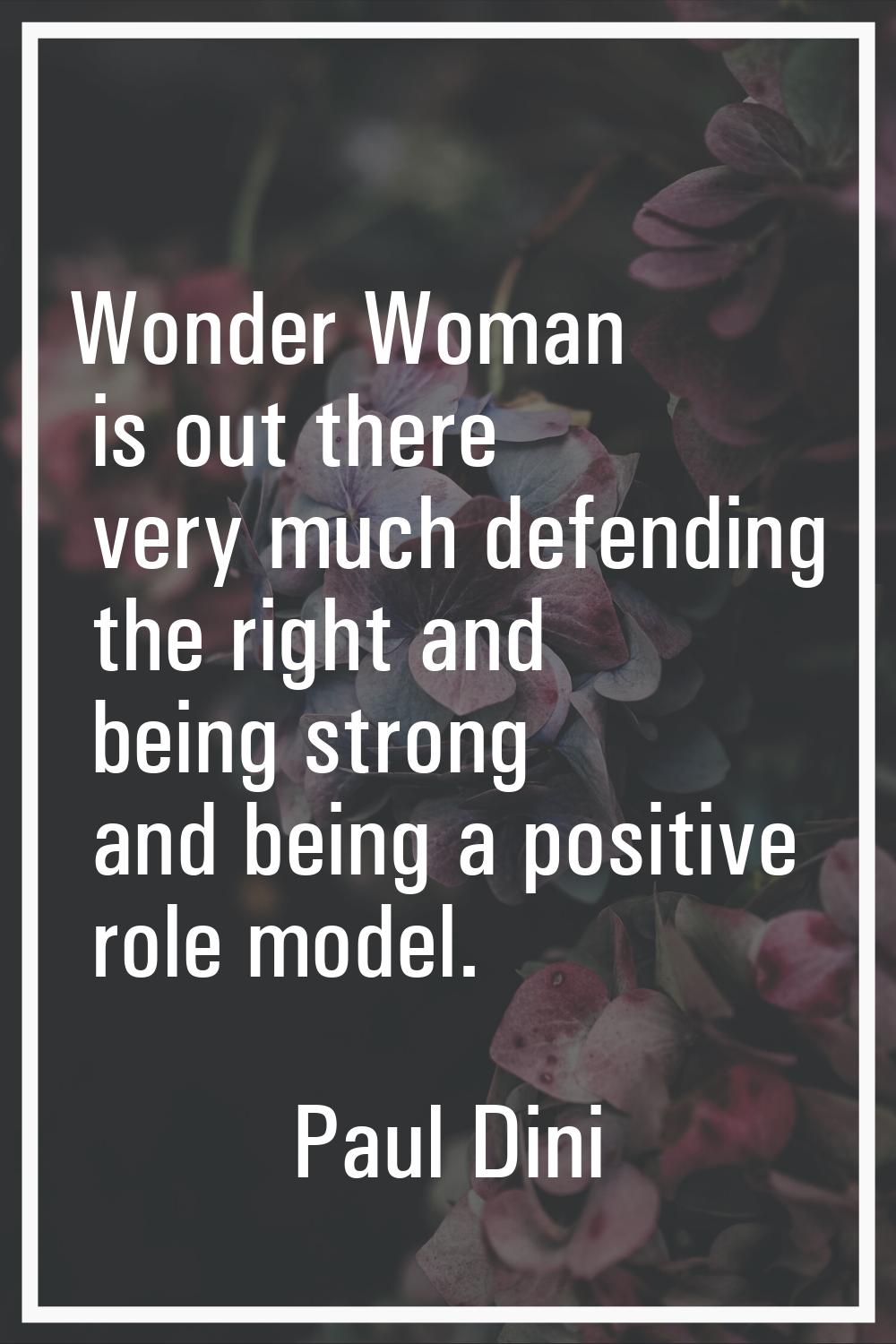 Wonder Woman is out there very much defending the right and being strong and being a positive role 