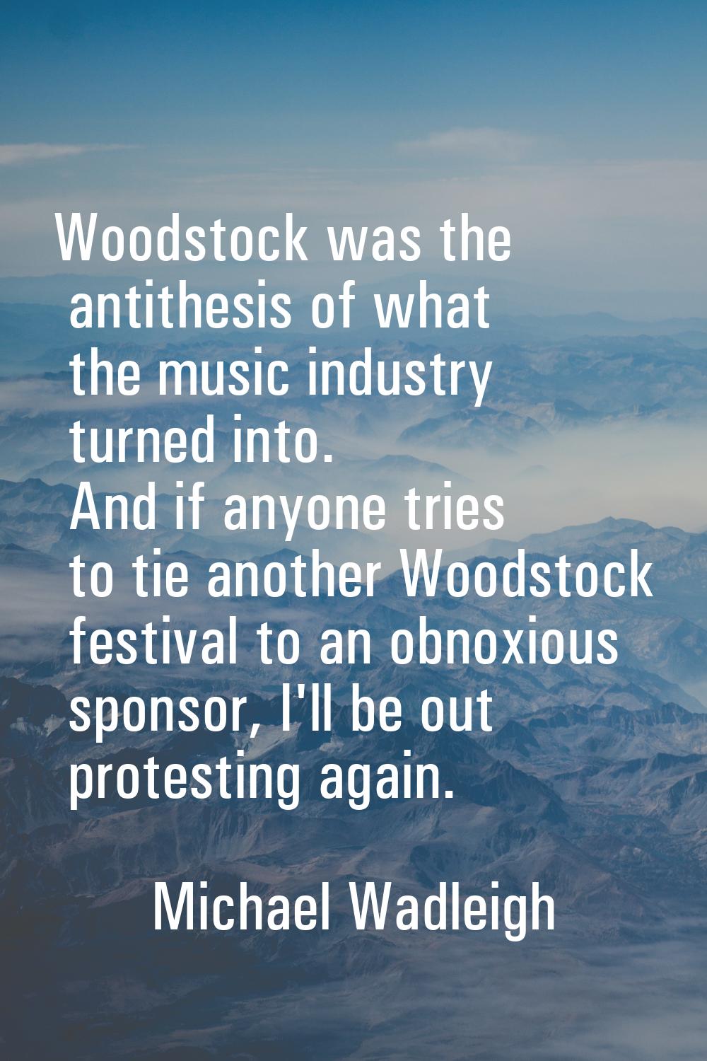 Woodstock was the antithesis of what the music industry turned into. And if anyone tries to tie ano
