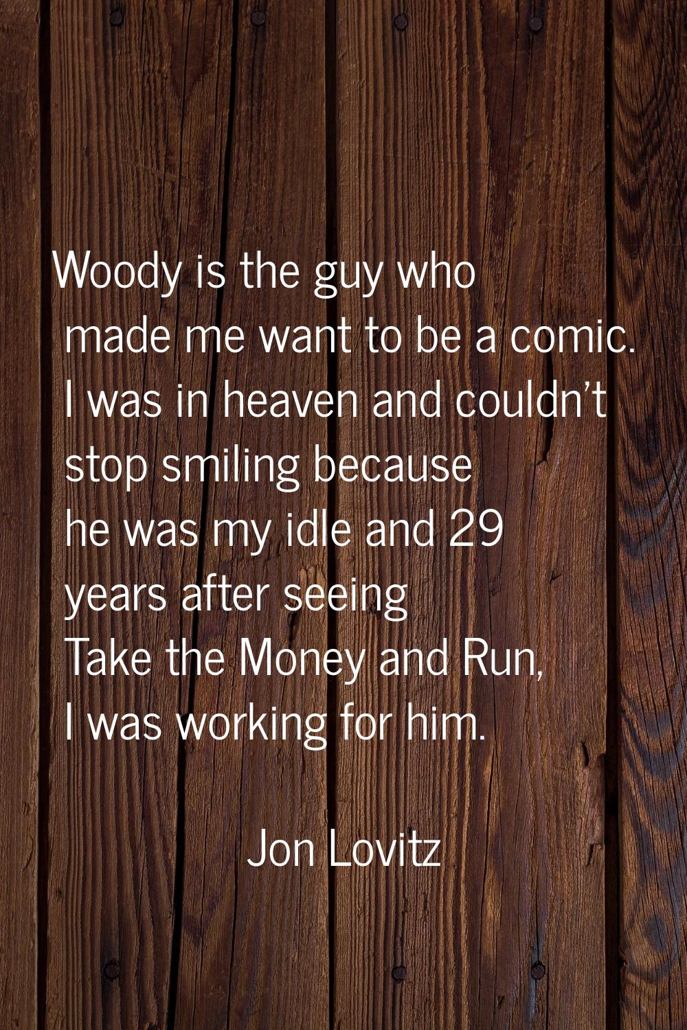 Woody is the guy who made me want to be a comic. I was in heaven and couldn't stop smiling because 