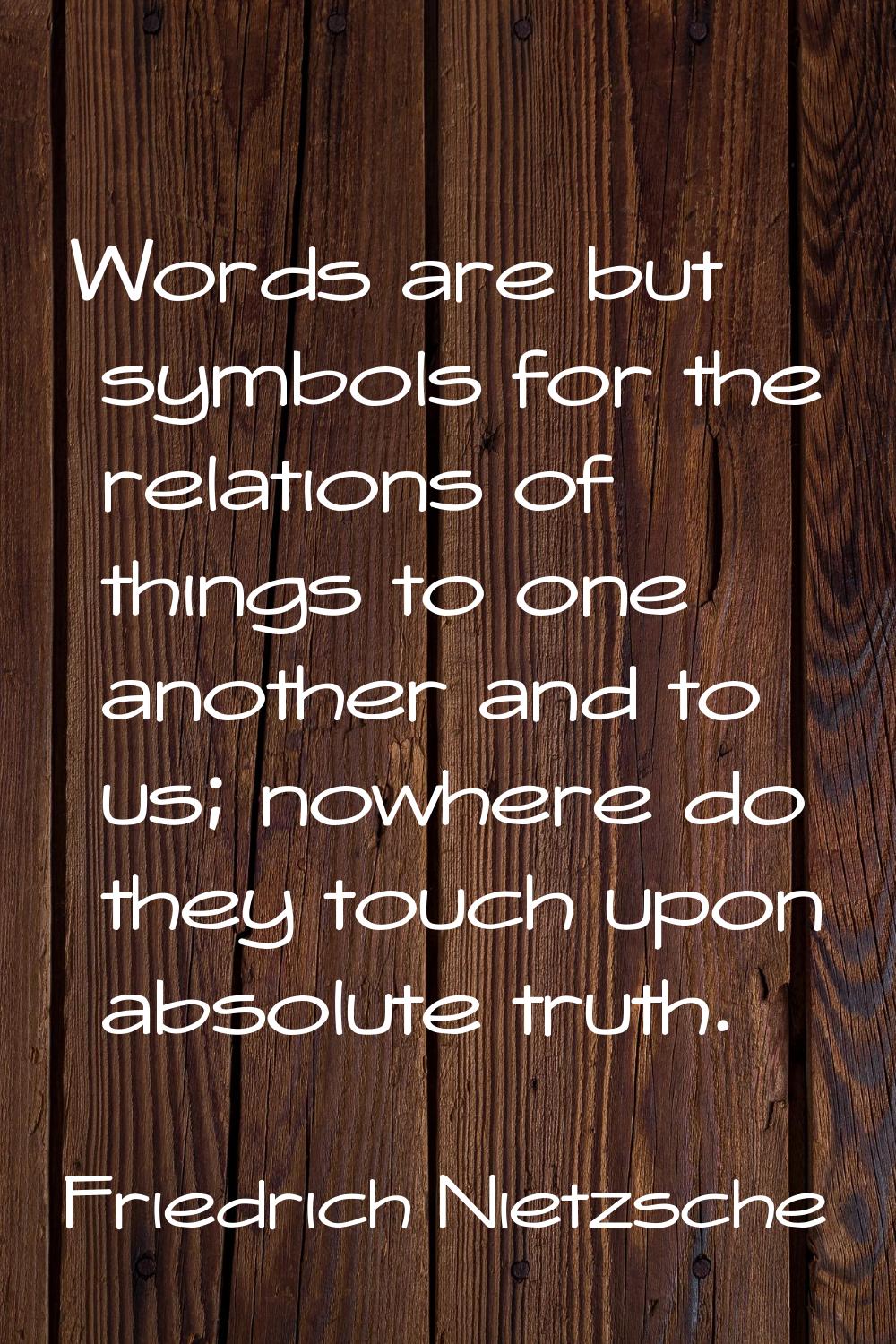 Words are but symbols for the relations of things to one another and to us; nowhere do they touch u