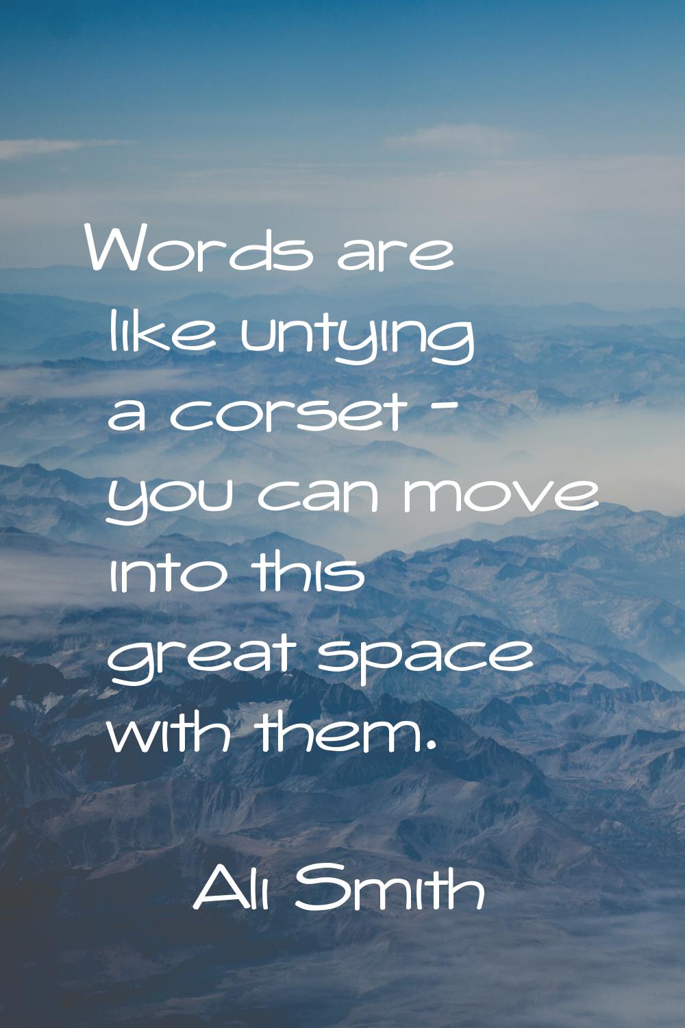Words are like untying a corset - you can move into this great space with them.