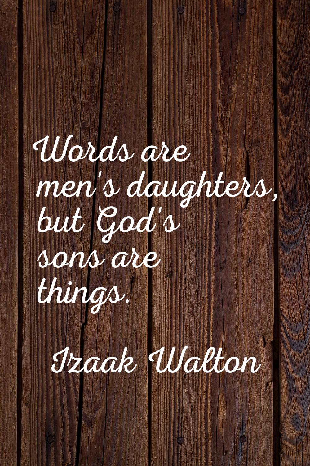 Words are men's daughters, but God's sons are things.