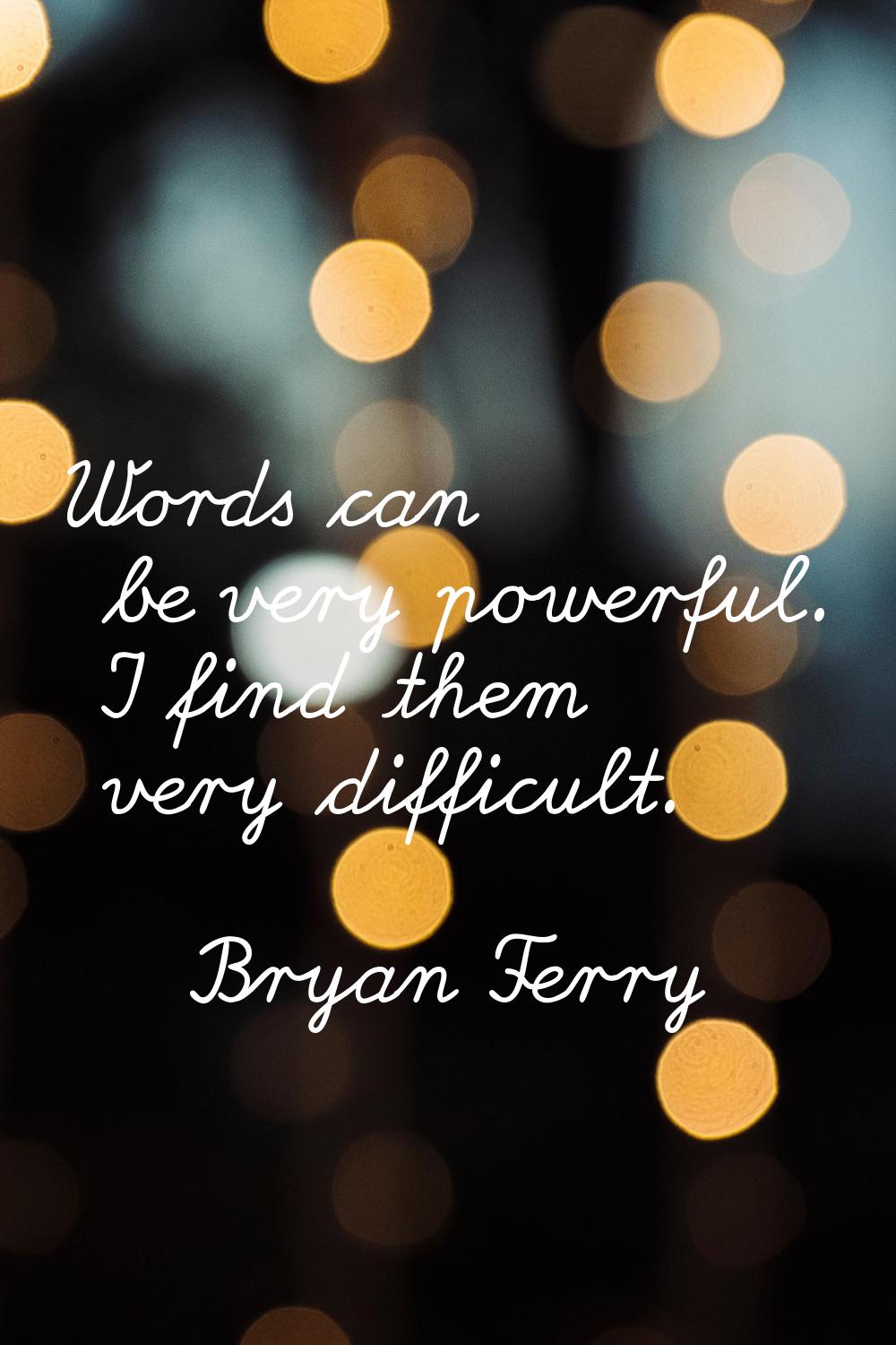 Words can be very powerful. I find them very difficult.
