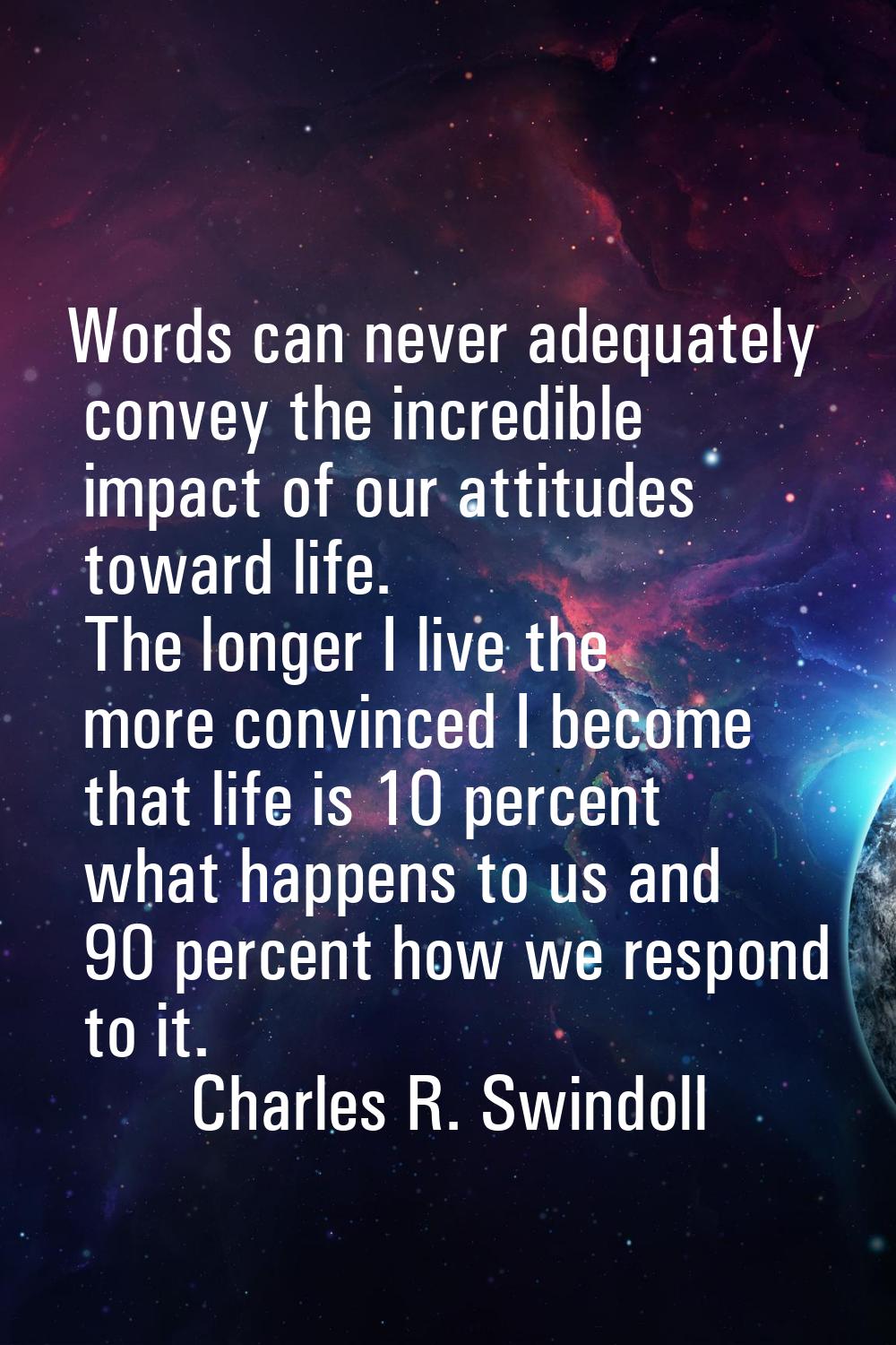 Words can never adequately convey the incredible impact of our attitudes toward life. The longer I 