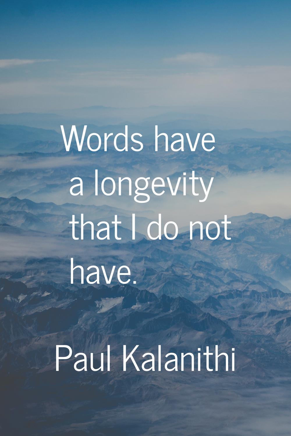 Words have a longevity that I do not have.