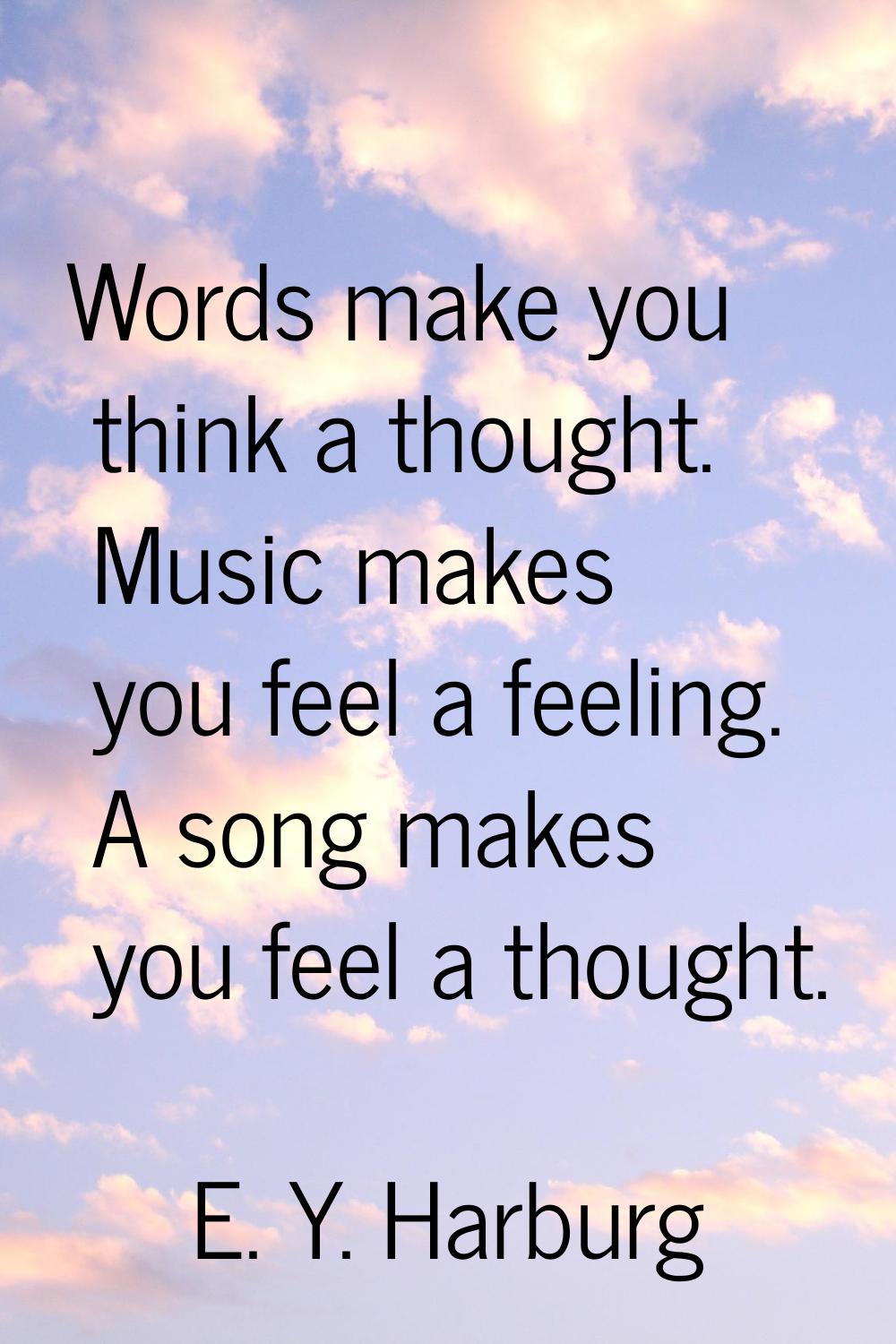 Words make you think a thought. Music makes you feel a feeling. A song makes you feel a thought.