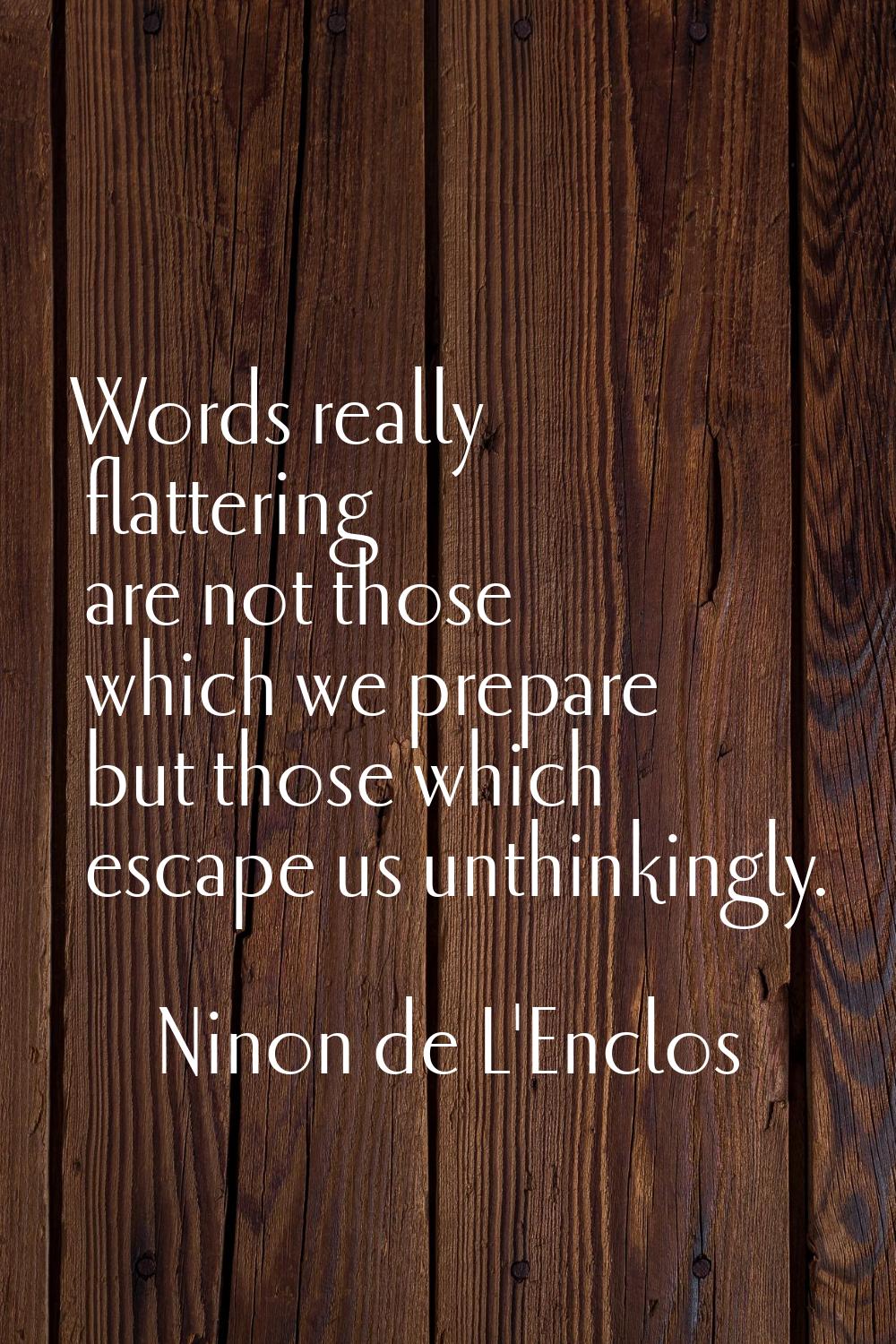 Words really flattering are not those which we prepare but those which escape us unthinkingly.