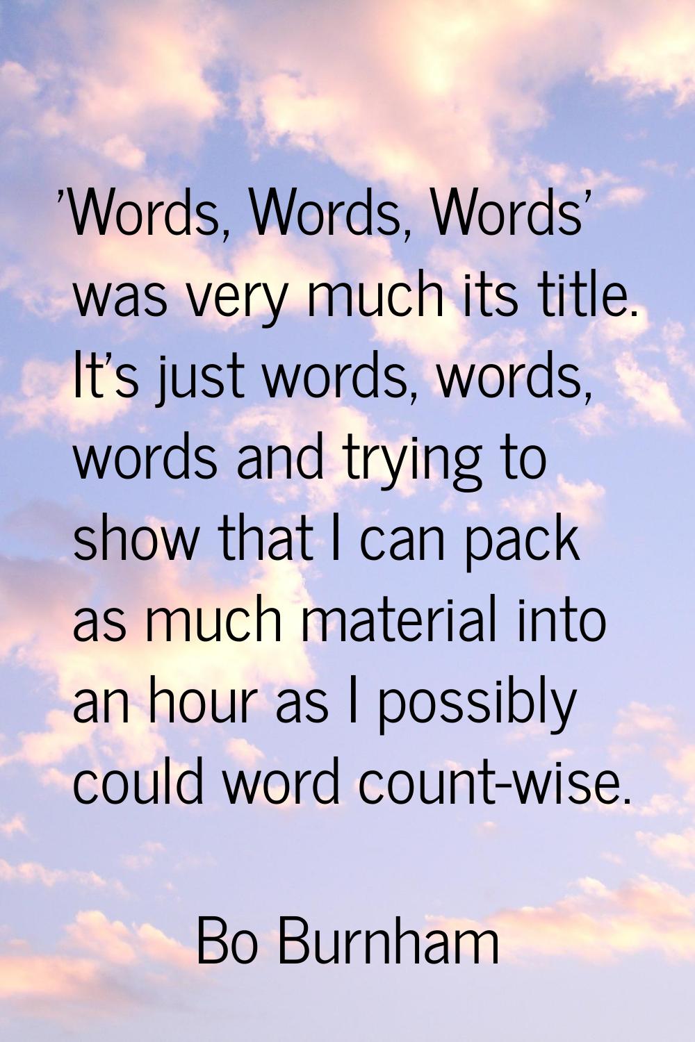 'Words, Words, Words' was very much its title. It's just words, words, words and trying to show tha