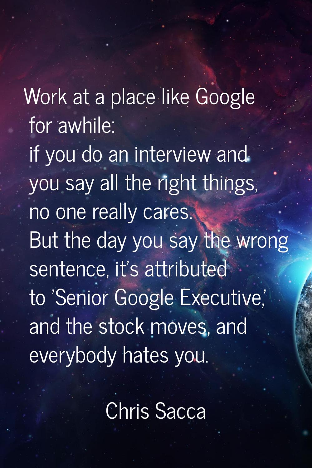 Work at a place like Google for awhile: if you do an interview and you say all the right things, no