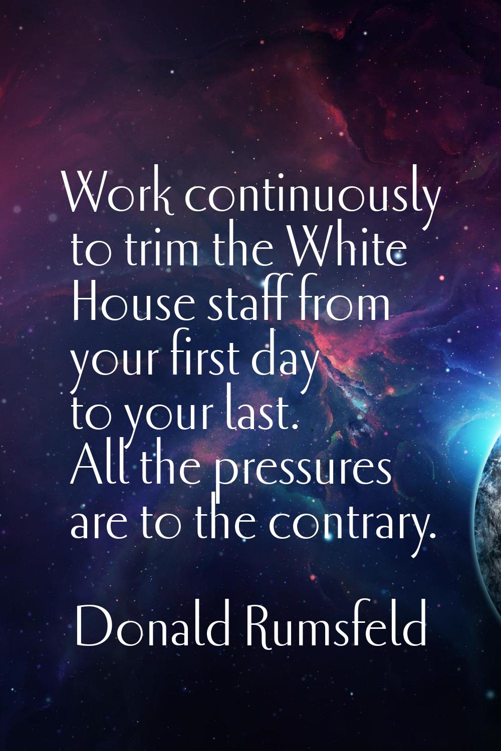 Work continuously to trim the White House staff from your first day to your last. All the pressures
