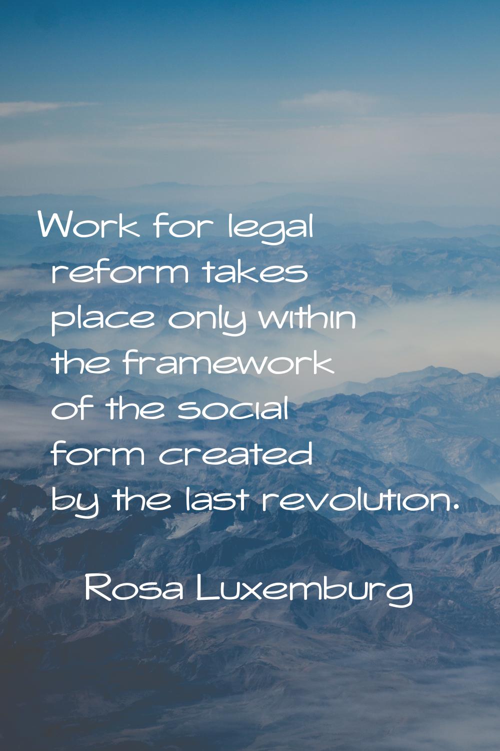 Work for legal reform takes place only within the framework of the social form created by the last 