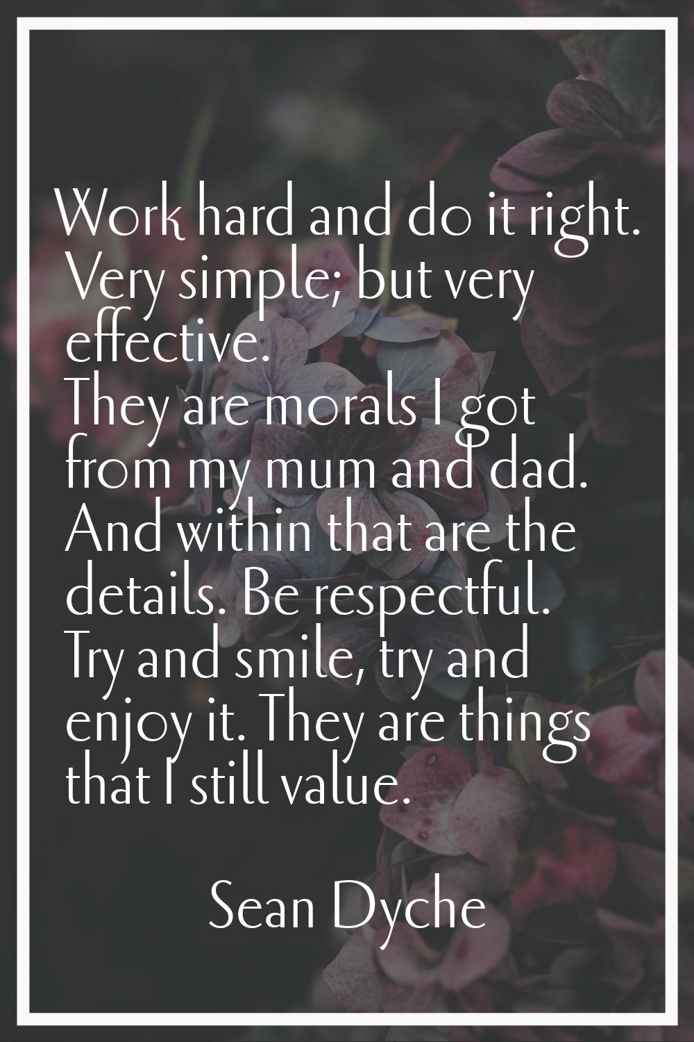 Work hard and do it right. Very simple; but very effective. They are morals I got from my mum and d