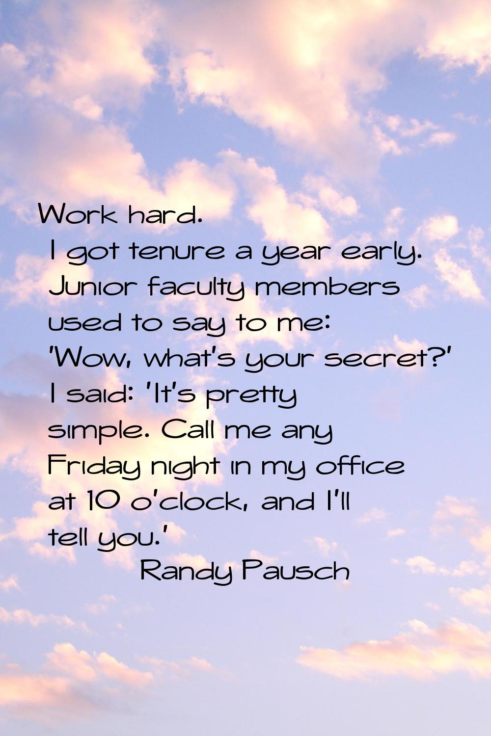 Work hard. I got tenure a year early. Junior faculty members used to say to me: 'Wow, what's your s