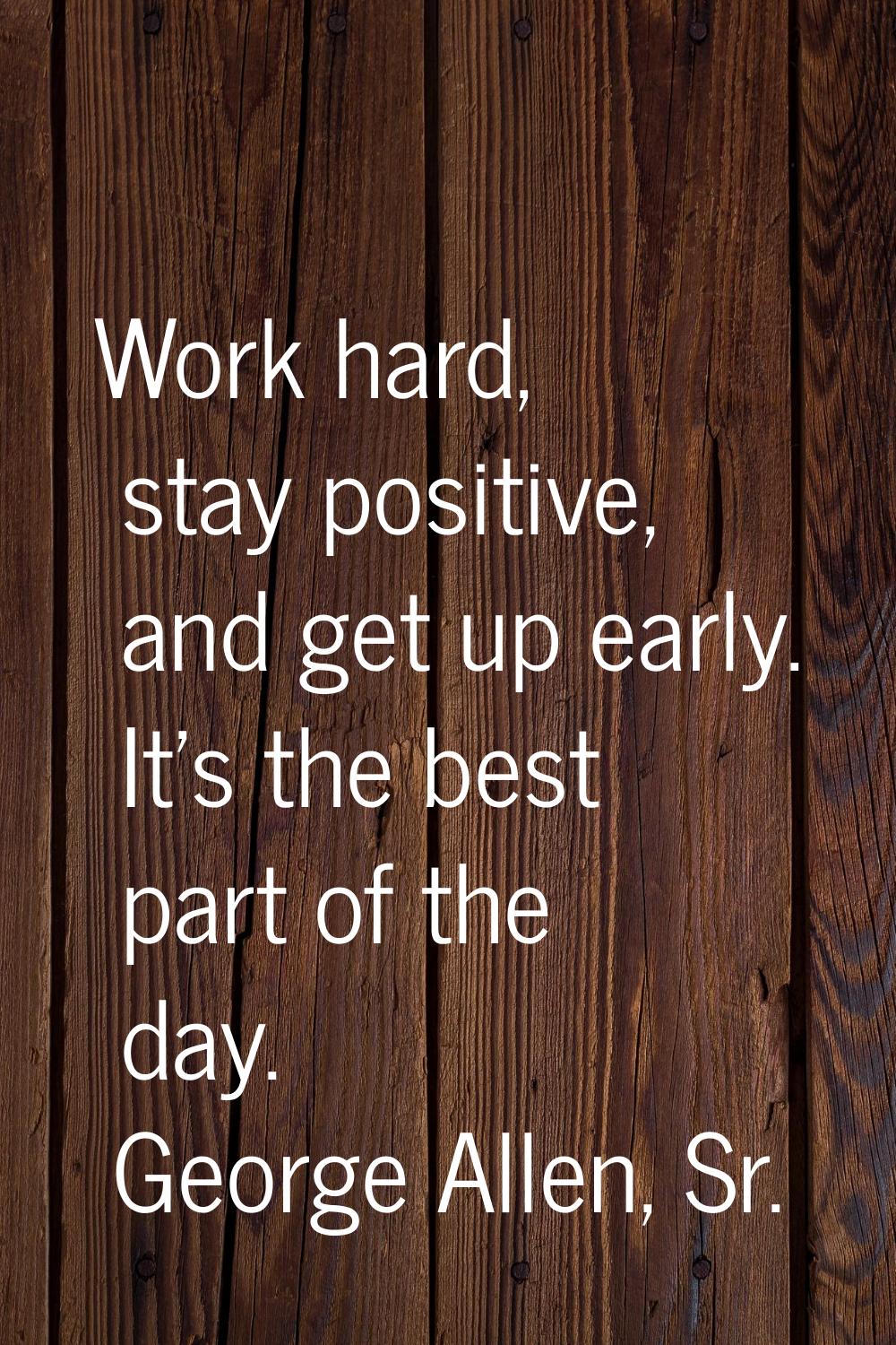 Work hard, stay positive, and get up early. It's the best part of the day.