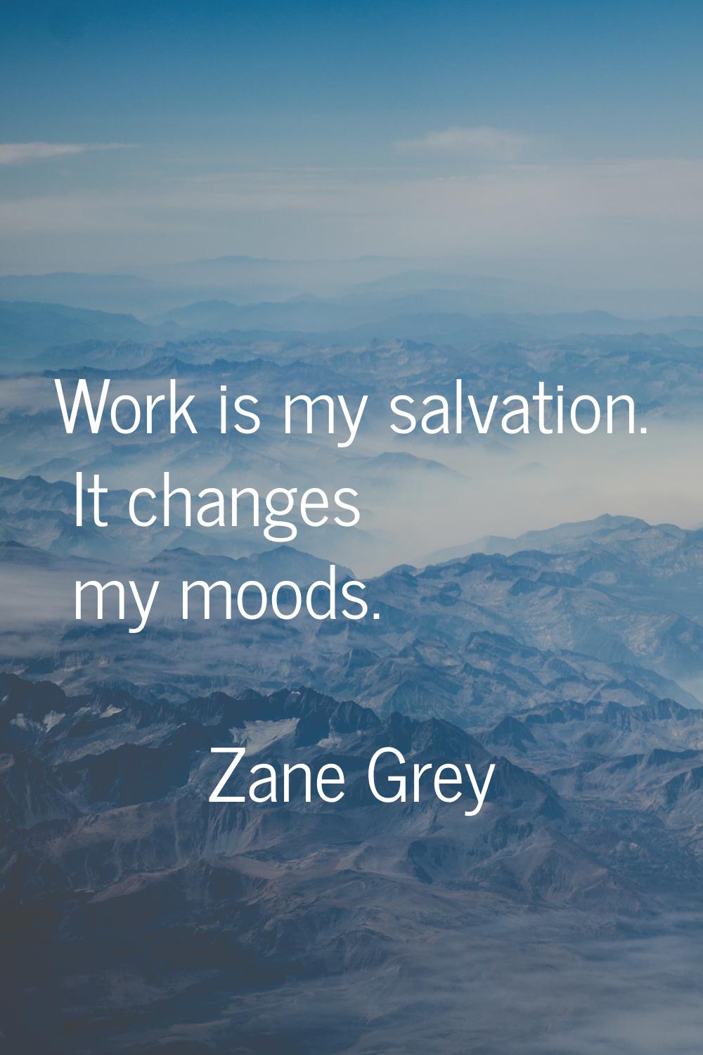 Work is my salvation. It changes my moods.