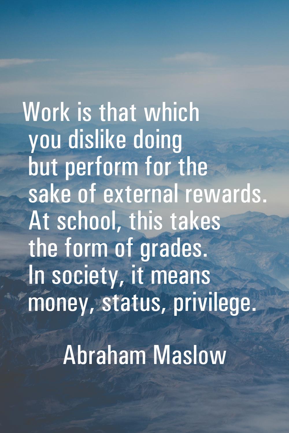 Work is that which you dislike doing but perform for the sake of external rewards. At school, this 