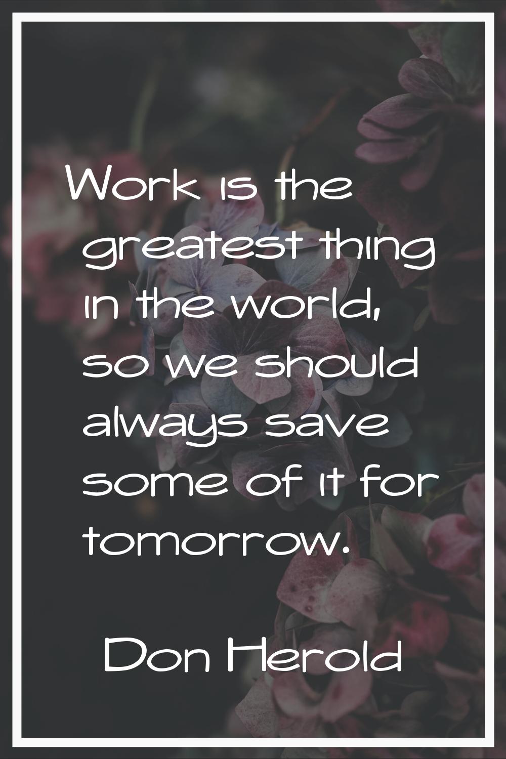 Work is the greatest thing in the world, so we should always save some of it for tomorrow.